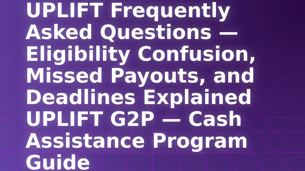 UPLIFT Frequently Asked Questions — Eligibility Confusion, Missed Payouts, and Deadlines Explained